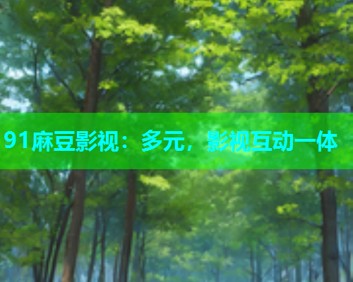 91麻豆影视：多元，影视互动一体
