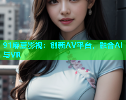 91麻豆影视：创新AV平台，融合AI与VR