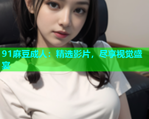 91麻豆成人：精选影片，尽享视觉盛宴