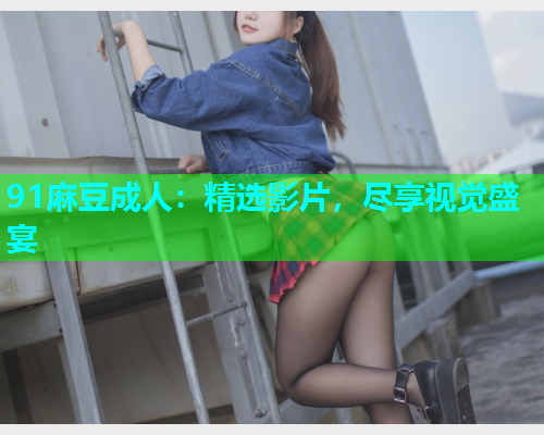 91麻豆成人：精选影片，尽享视觉盛宴