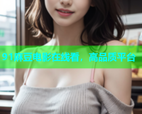91麻豆电影在线看，高品质平台