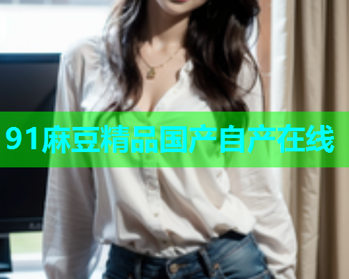 91麻豆精品国产自产在线