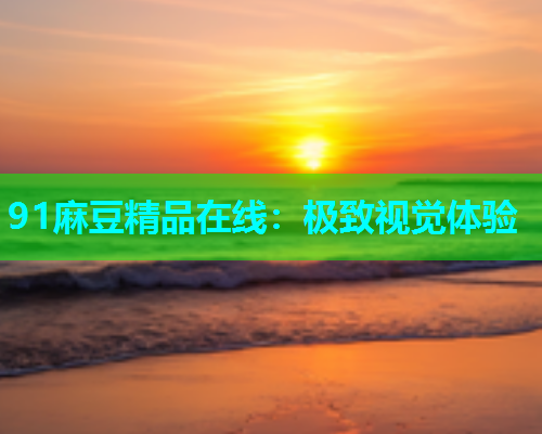 91麻豆精品在线：极致视觉体验