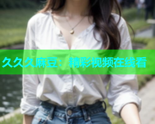 久久久麻豆：精彩视频在线看