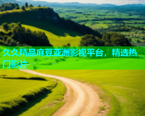 久久精品麻豆亚洲影视平台，精选热门影片