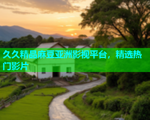 久久精品麻豆亚洲影视平台，精选热门影片