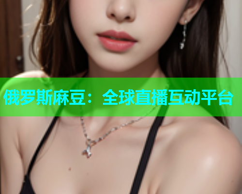 俄罗斯麻豆：全球直播互动平台