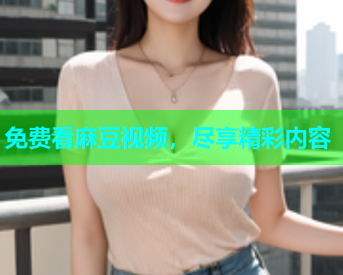 免费看麻豆视频，尽享精彩内容