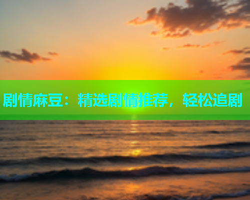 剧情麻豆：精选剧情推荐，轻松追剧