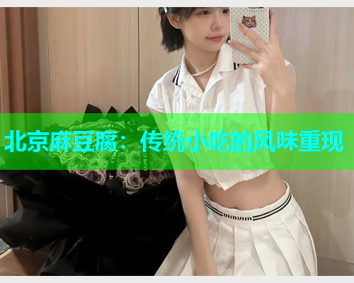 北京麻豆腐：传统小吃的风味重现