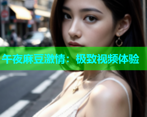 午夜麻豆激情：极致视频体验