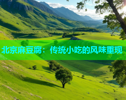 北京麻豆腐：传统小吃的风味重现