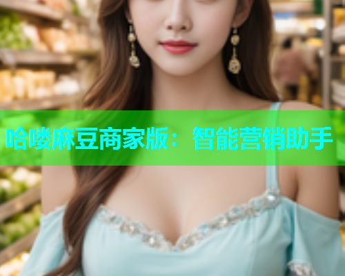 哈喽麻豆商家版：智能营销助手