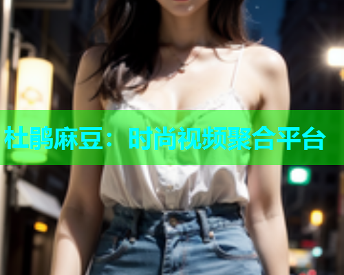 杜鹃麻豆：时尚视频聚合平台