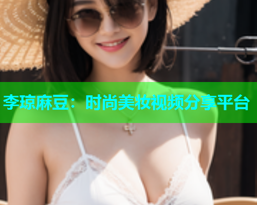 李琼麻豆：时尚美妆视频分享平台