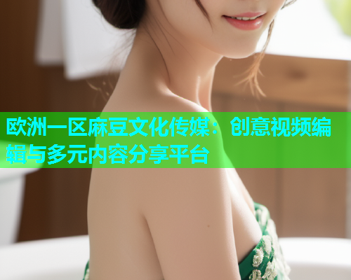欧洲一区麻豆文化传媒：创意视频编辑与多元内容分享平台