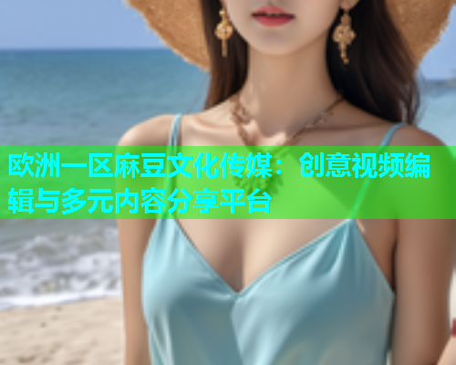 欧洲一区麻豆文化传媒：创意视频编辑与多元内容分享平台