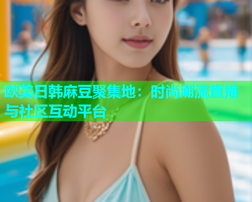 欧美日韩麻豆聚集地：时尚潮流直播与社区互动平台