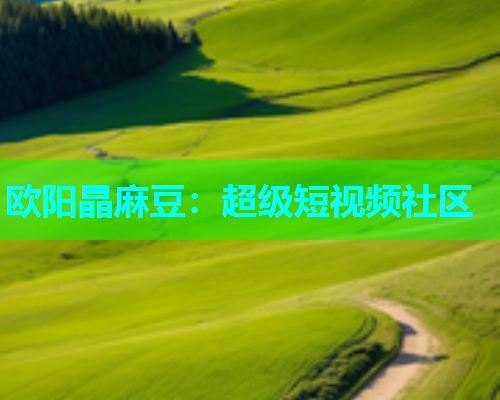 欧阳晶麻豆：超级短视频社区