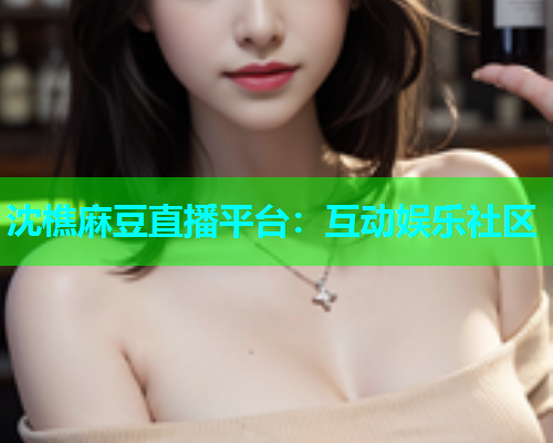 沈樵麻豆直播平台：互动娱乐社区
