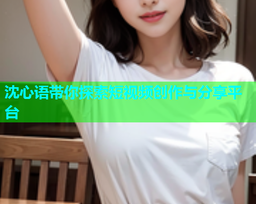 沈心语带你探索短视频创作与分享平台