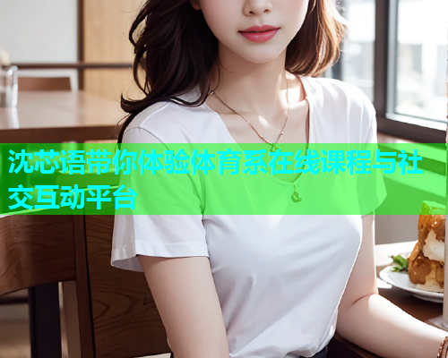 沈芯语带你体验体育系在线课程与社交互动平台