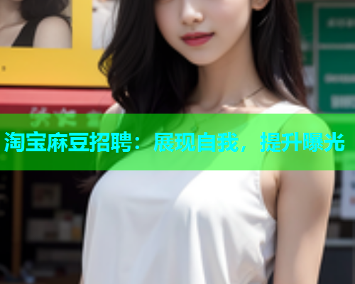淘宝麻豆招聘：展现自我，提升曝光