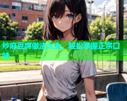 炒麻豆腐做法大全，轻松掌握正宗口味