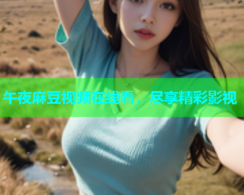 午夜麻豆视频在线看，尽享精彩影视