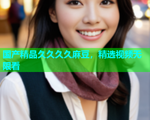 国产精品久久久久麻豆，精选视频无限看