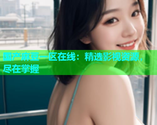 国产麻豆一区在线：精选影视资源，尽在掌握