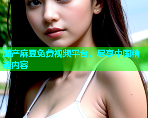 国产麻豆免费视频平台，尽享中国精选内容