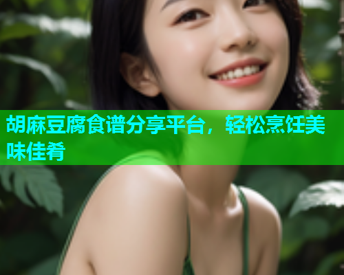 胡麻豆腐食谱分享平台，轻松烹饪美味佳肴
