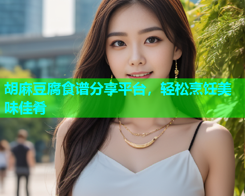 胡麻豆腐食谱分享平台，轻松烹饪美味佳肴