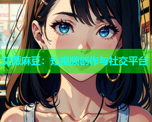 艾薇麻豆：短视频创作与社交平台