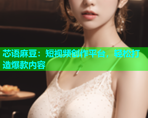 芯语麻豆：短视频创作平台，轻松打造爆款内容