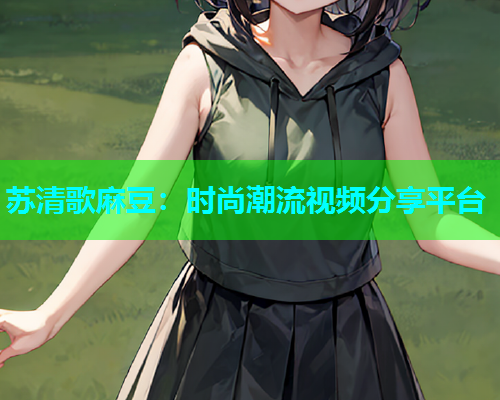 苏清歌麻豆：时尚潮流视频分享平台