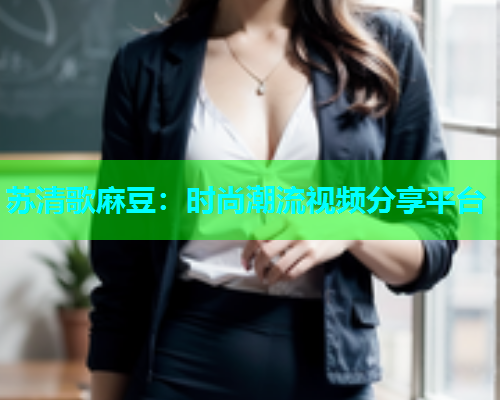 苏清歌麻豆：时尚潮流视频分享平台
