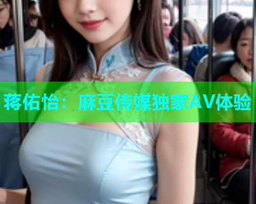 蒋佑怡：麻豆传媒独家AV体验