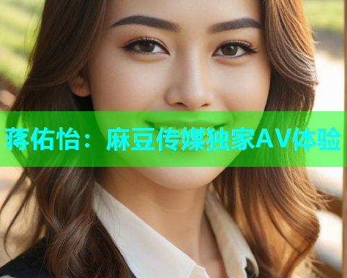 蒋佑怡：麻豆传媒独家AV体验