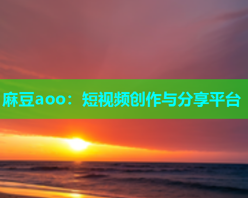 麻豆aoo：短视频创作与分享平台