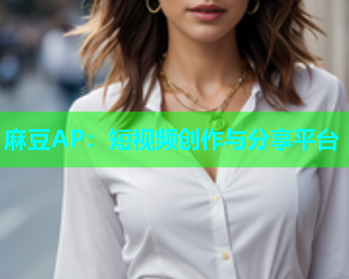 麻豆AP：短视频创作与分享平台