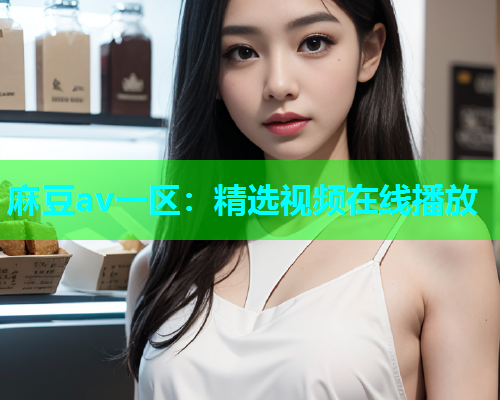 麻豆av一区：精选视频在线播放
