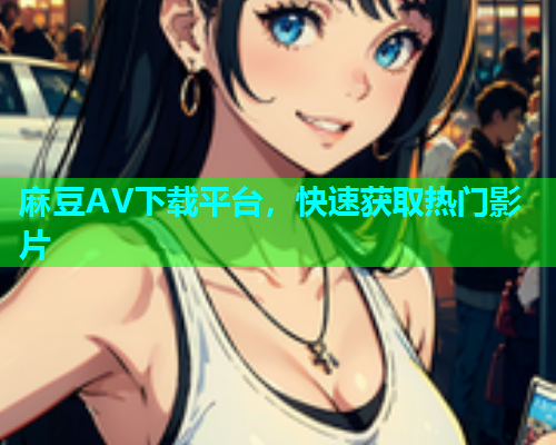 麻豆AV下载平台，快速获取热门影片