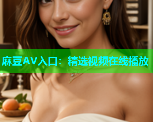 麻豆AV入口：精选视频在线播放