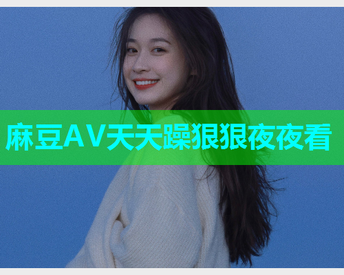 麻豆AV天天躁狠狠夜夜看