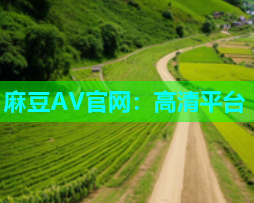 麻豆AV官网：高清平台