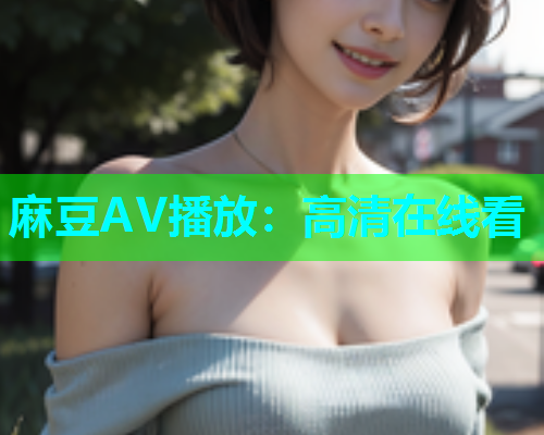 麻豆AV播放：高清在线看