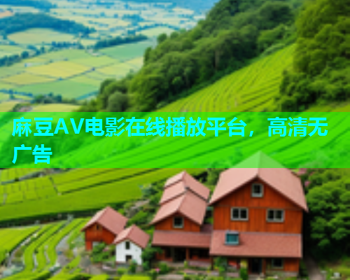 麻豆AV电影在线播放平台，高清无广告