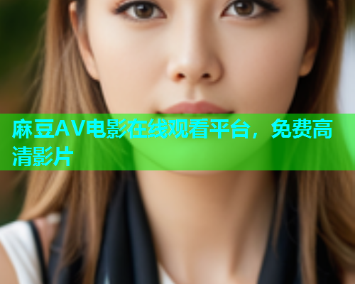 麻豆AV电影在线观看平台，免费高清影片